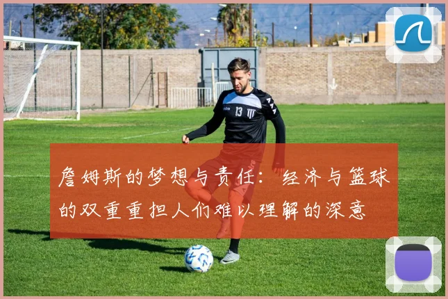詹姆斯的梦想与责任：经济与篮球的双重重担人们难以理解的深意