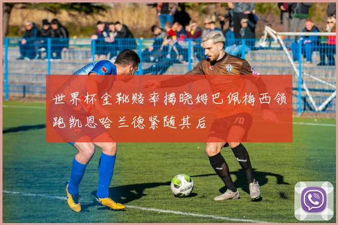 世界杯金靴赔率揭晓姆巴佩梅西领跑凯恩哈兰德紧随其后