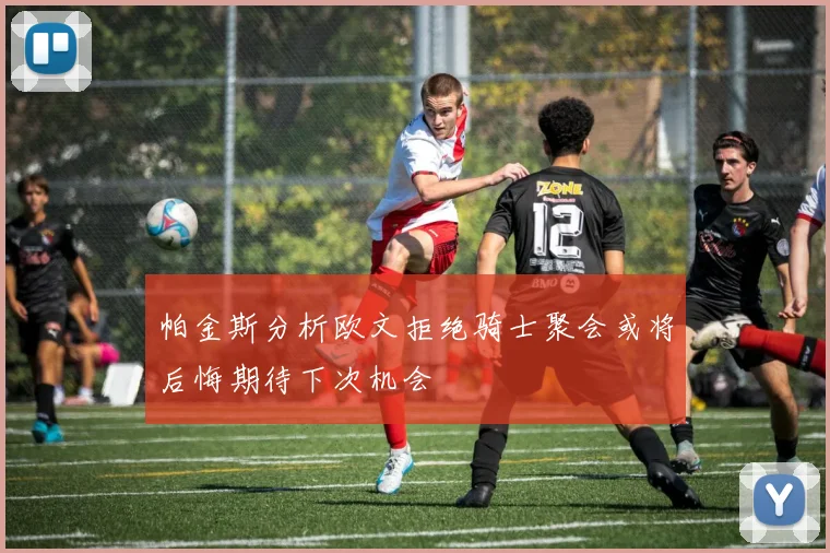 帕金斯分析欧文拒绝骑士聚会或将后悔期待下次机会