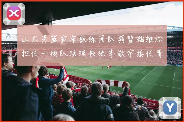山东男篮宣布教练团队调整鞠维松担任一线队助理教练李敬宇接任青年队主教练