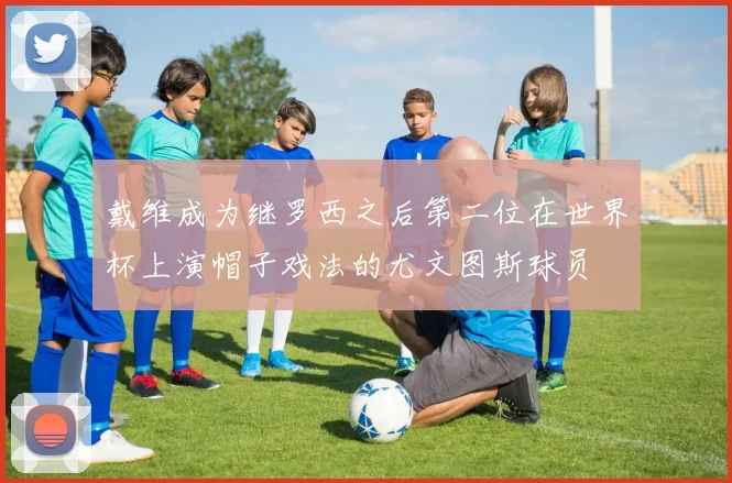 戴维成为继罗西之后第二位在世界杯上演帽子戏法的尤文图斯球员