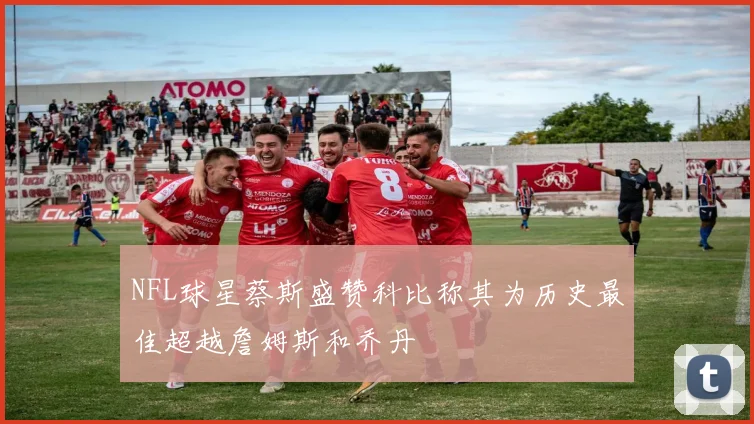 NFL球星蔡斯盛赞科比称其为历史最佳超越詹姆斯和乔丹