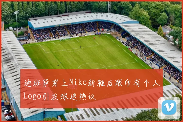 迪班萨穿上Nike新鞋后跟印有个人Logo引发球迷热议