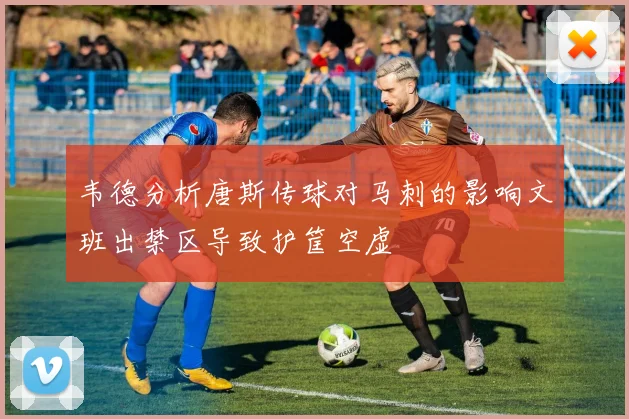 韦德分析唐斯传球对马刺的影响文班出禁区导致护筐空虚