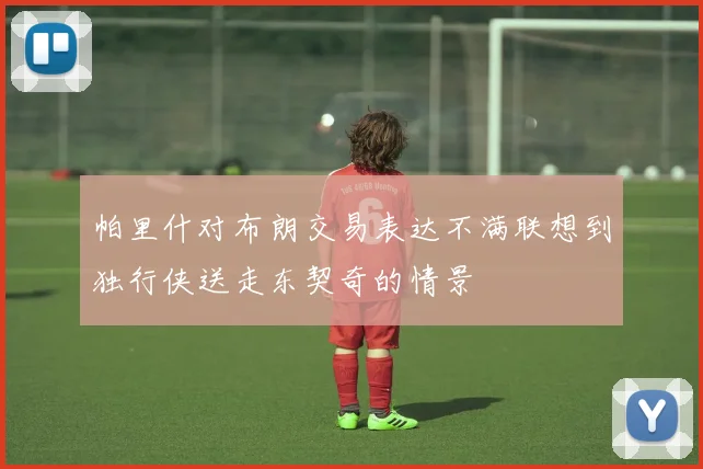 帕里什对布朗交易表达不满联想到独行侠送走东契奇的情景