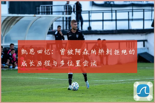 凯恩回忆:曾被阿森纳热刺拒绝的成长历程与多位置尝试