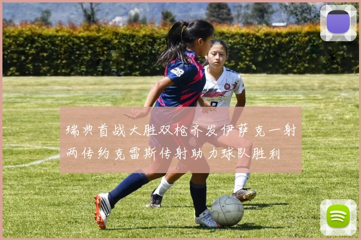 瑞典首战大胜双枪齐发伊萨克一射两传约克雷斯传射助力球队胜利