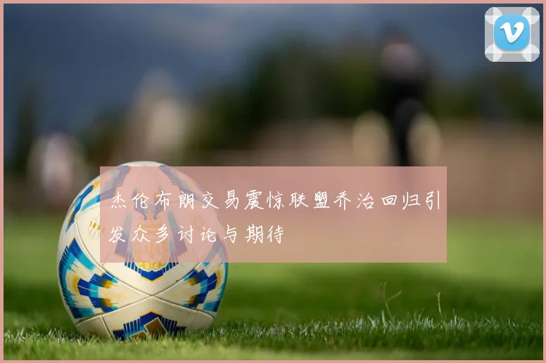 杰伦布朗交易震惊联盟乔治回归引发众多讨论与期待