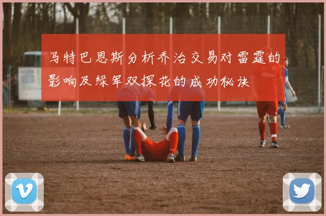 马特巴恩斯分析乔治交易对雷霆的影响及绿军双探花的成功秘诀