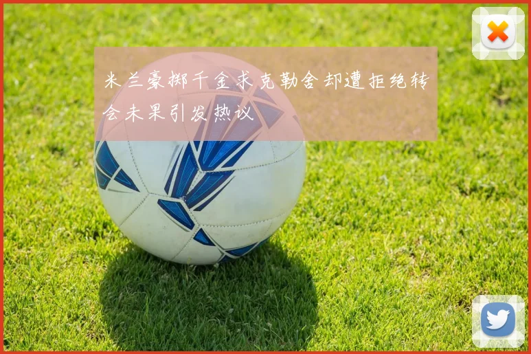 米兰豪掷千金求克勒舍却遭拒绝转会未果引发热议