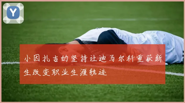 小因扎吉的坚持让迪马尔科重获新生改变职业生涯轨迹